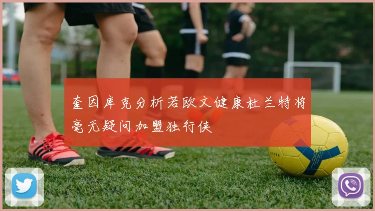 奎因库克分析若欧文健康杜兰特将毫无疑问加盟独行侠