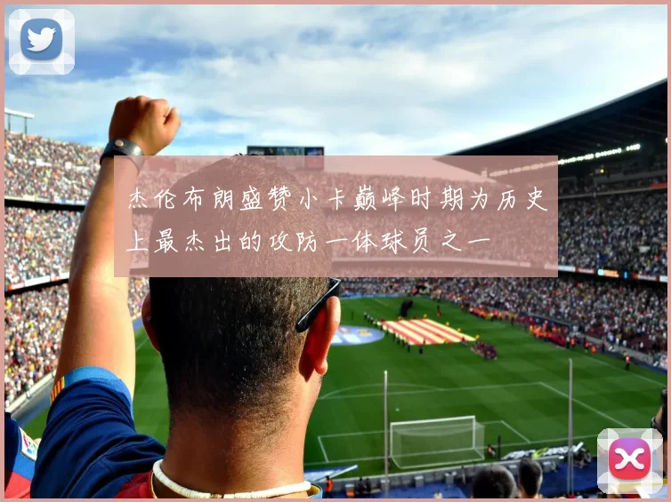 杰伦布朗盛赞小卡巅峰时期为历史上最杰出的攻防一体球员之一