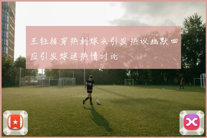 王钰栋穿热刺球衣引发热议幽默回应引发球迷热情讨论