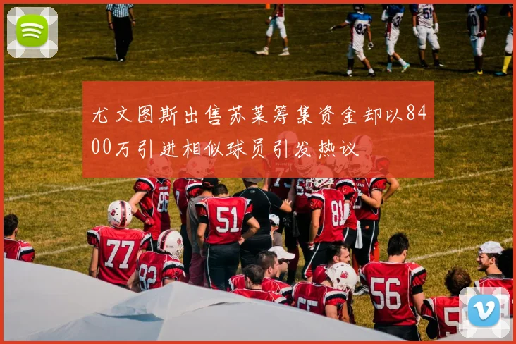 尤文图斯出售苏莱筹集资金却以8400万引进相似球员引发热议