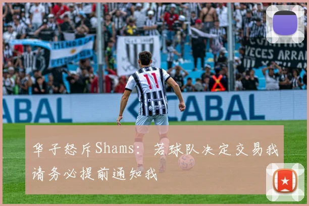 华子怒斥Shams：若球队决定交易我请务必提前通知我