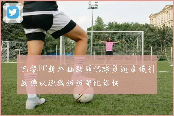 巴黎FC新帅幽默调侃球员速度慢引发热议连我奶奶都比你快