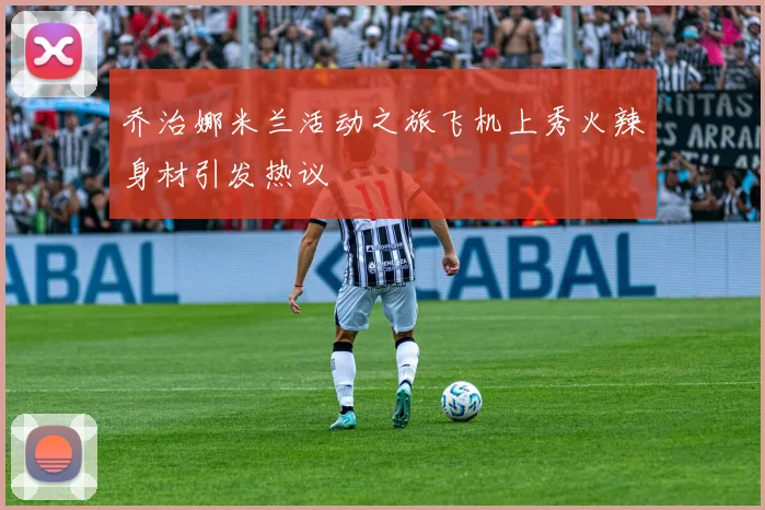 乔治娜米兰活动之旅飞机上秀火辣身材引发热议
