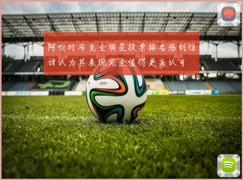 阿伦对布克全明星投票排名感到惊讶认为其表现完全值得更高认可
