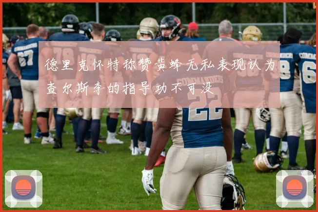 德里克怀特称赞黄蜂无私表现认为查尔斯李的指导功不可没