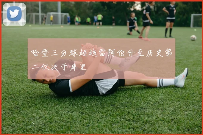 哈登三分球超越雷阿伦升至历史第二仅次于库里