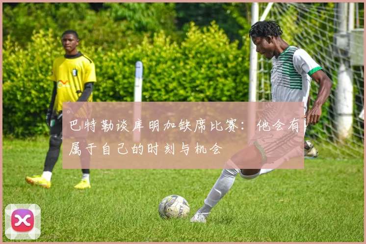 巴特勒谈库明加缺席比赛：他会有属于自己的时刻与机会