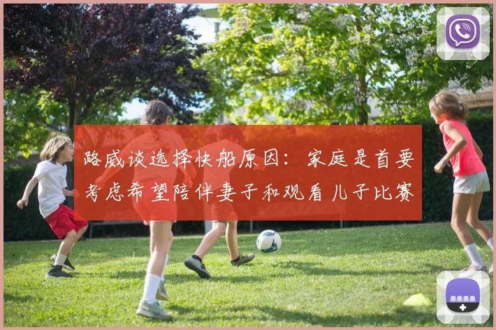路威谈选择快船原因：家庭是首要考虑希望陪伴妻子和观看儿子比赛