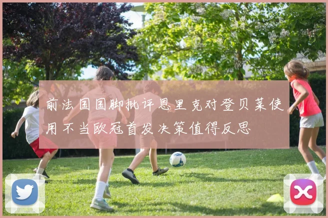 前法国国脚批评恩里克对登贝莱使用不当欧冠首发决策值得反思