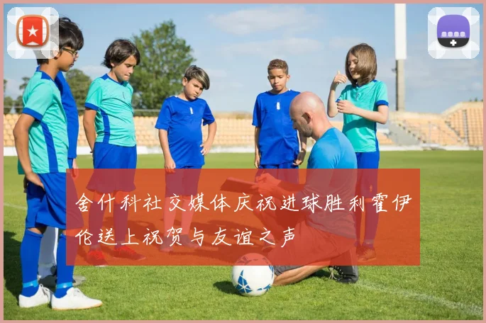 舍什科社交媒体庆祝进球胜利霍伊伦送上祝贺与友谊之声