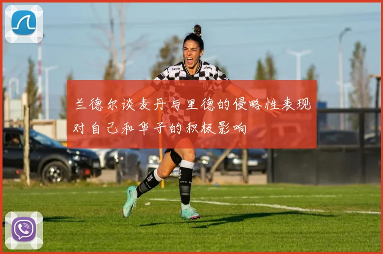 兰德尔谈麦丹与里德的侵略性表现对自己和华子的积极影响