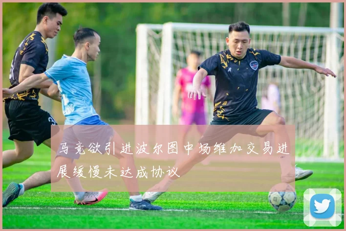 马竞欲引进波尔图中场维加交易进展缓慢未达成协议