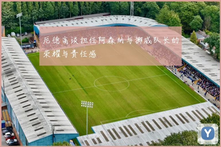 厄德高谈担任阿森纳与挪威队长的荣耀与责任感