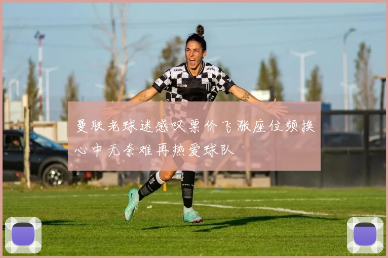曼联老球迷感叹票价飞涨座位频换心中无奈难再热爱球队
