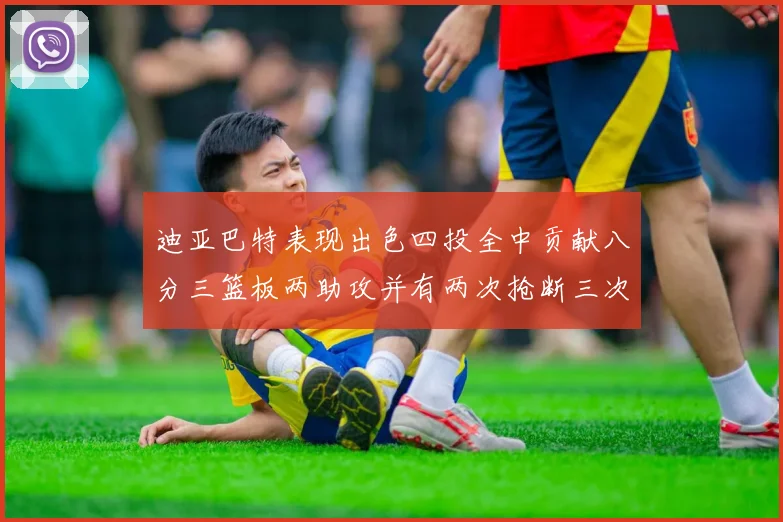 迪亚巴特表现出色四投全中贡献八分三篮板两助攻并有两次抢断三次盖帽