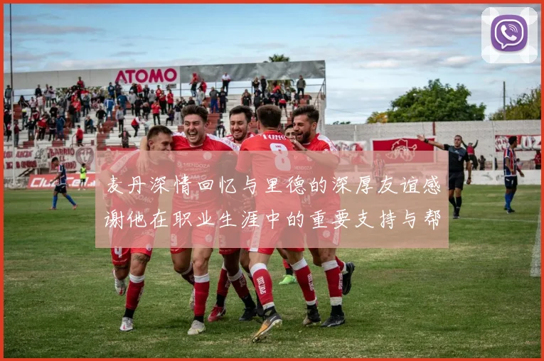 麦丹深情回忆与里德的深厚友谊感谢他在职业生涯中的重要支持与帮助