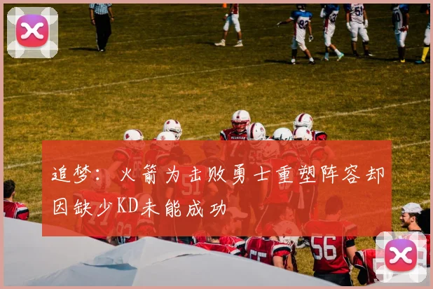 追梦：火箭为击败勇士重塑阵容却因缺少KD未能成功
