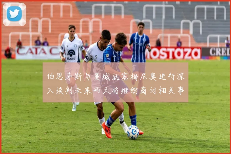 伯恩茅斯与曼城就塞梅尼奥进行深入谈判未来两天将继续商讨相关事宜