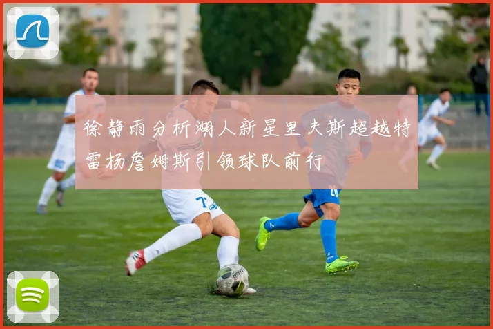 徐静雨分析湖人新星里夫斯超越特雷杨詹姆斯引领球队前行