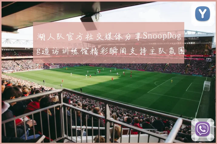 湖人队官方社交媒体分享SnoopDogg造访训练馆精彩瞬间支持主队氛围浓厚