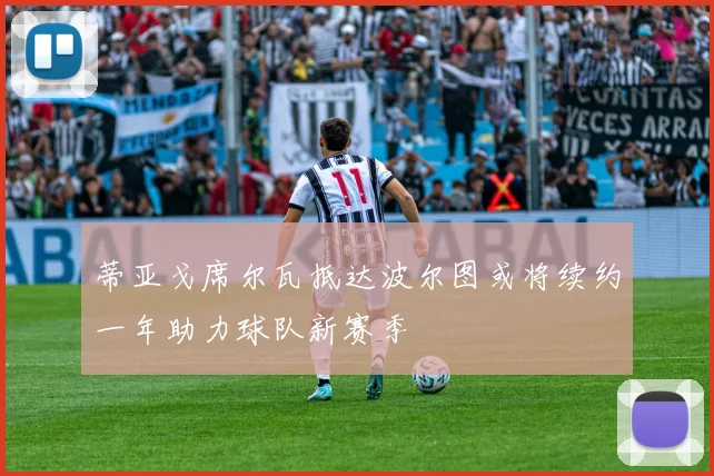 蒂亚戈席尔瓦抵达波尔图或将续约一年助力球队新赛季