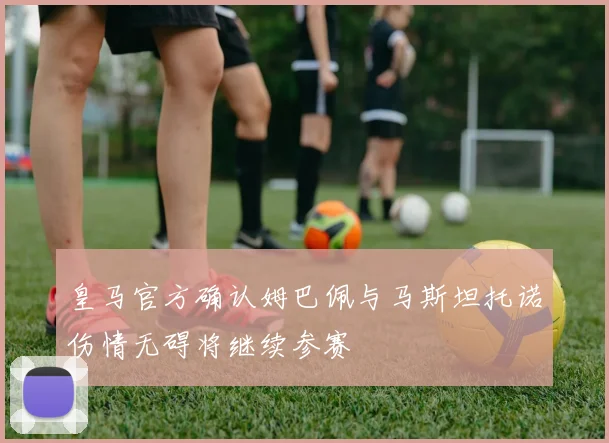 皇马官方确认姆巴佩与马斯坦托诺伤情无碍将继续参赛