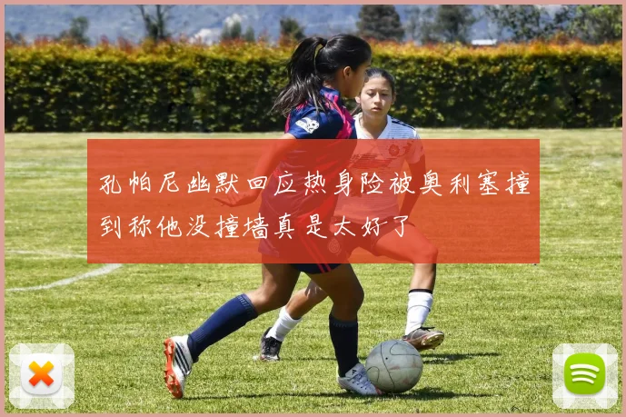 孔帕尼幽默回应热身险被奥利塞撞到称他没撞墙真是太好了