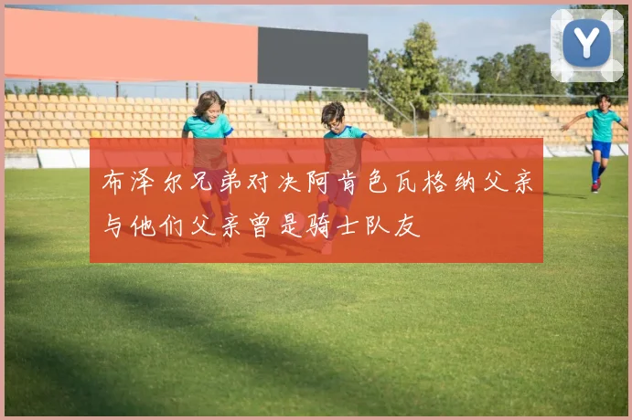 布泽尔兄弟对决阿肯色瓦格纳父亲与他们父亲曾是骑士队友