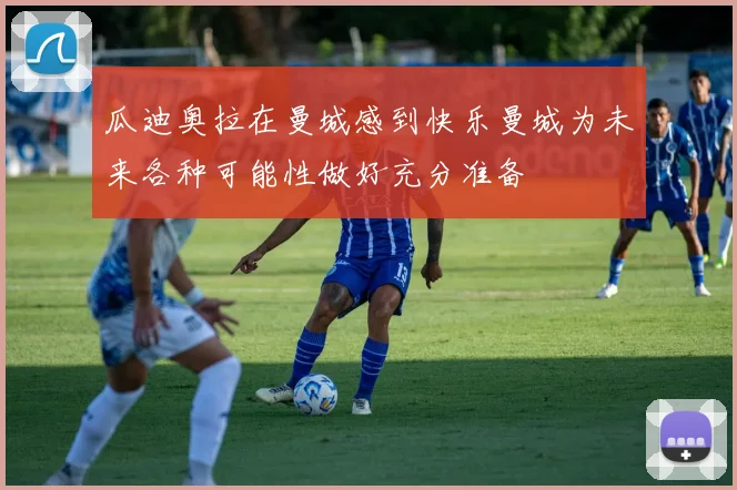 瓜迪奥拉在曼城感到快乐曼城为未来各种可能性做好充分准备