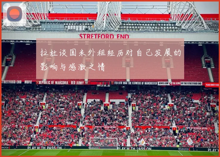 拉杜谈国米外租经历对自己发展的影响与感激之情